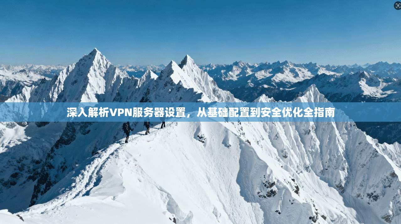 深入解析VPN服务器设置，从基础配置到安全优化全指南