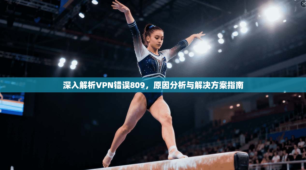 深入解析VPN错误809，原因分析与解决方案指南
