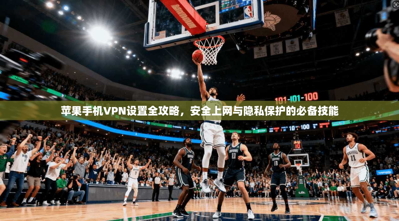 苹果手机VPN设置全攻略，安全上网与隐私保护的必备技能