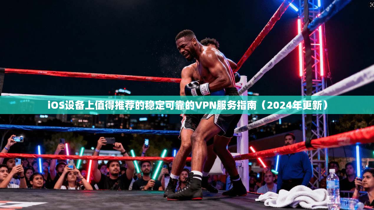 iOS设备上值得推荐的稳定可靠的VPN服务指南（2024年更新）