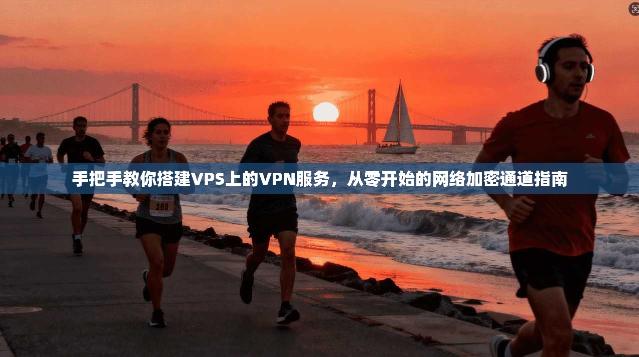 手把手教你搭建VPS上的VPN服务，从零开始的网络加密通道指南