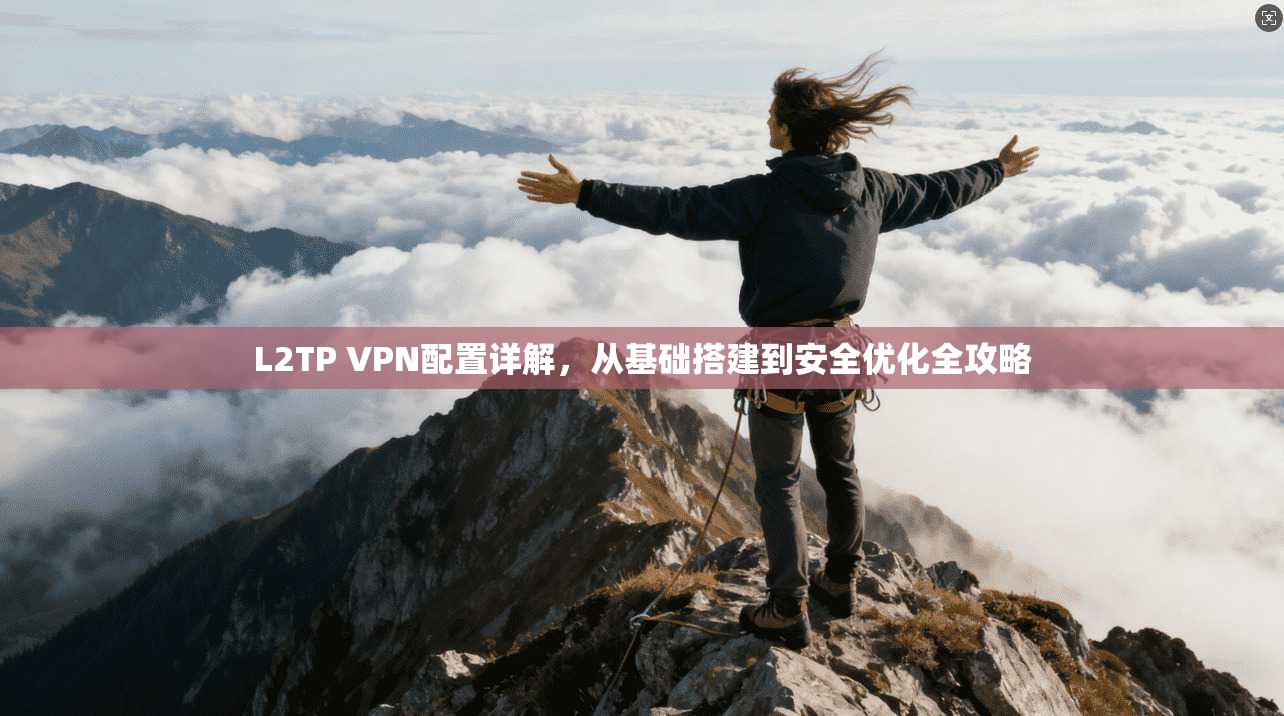 L2TP VPN配置详解，从基础搭建到安全优化全攻略