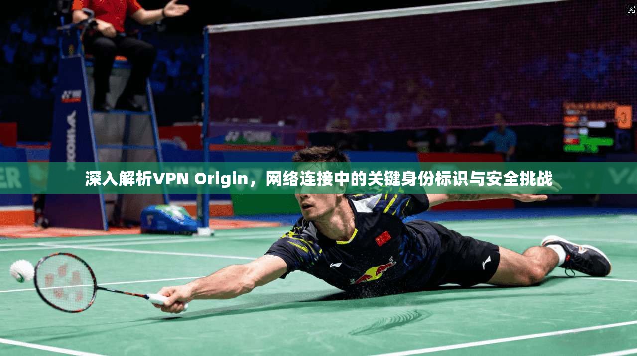 深入解析VPN Origin，网络连接中的关键身份标识与安全挑战