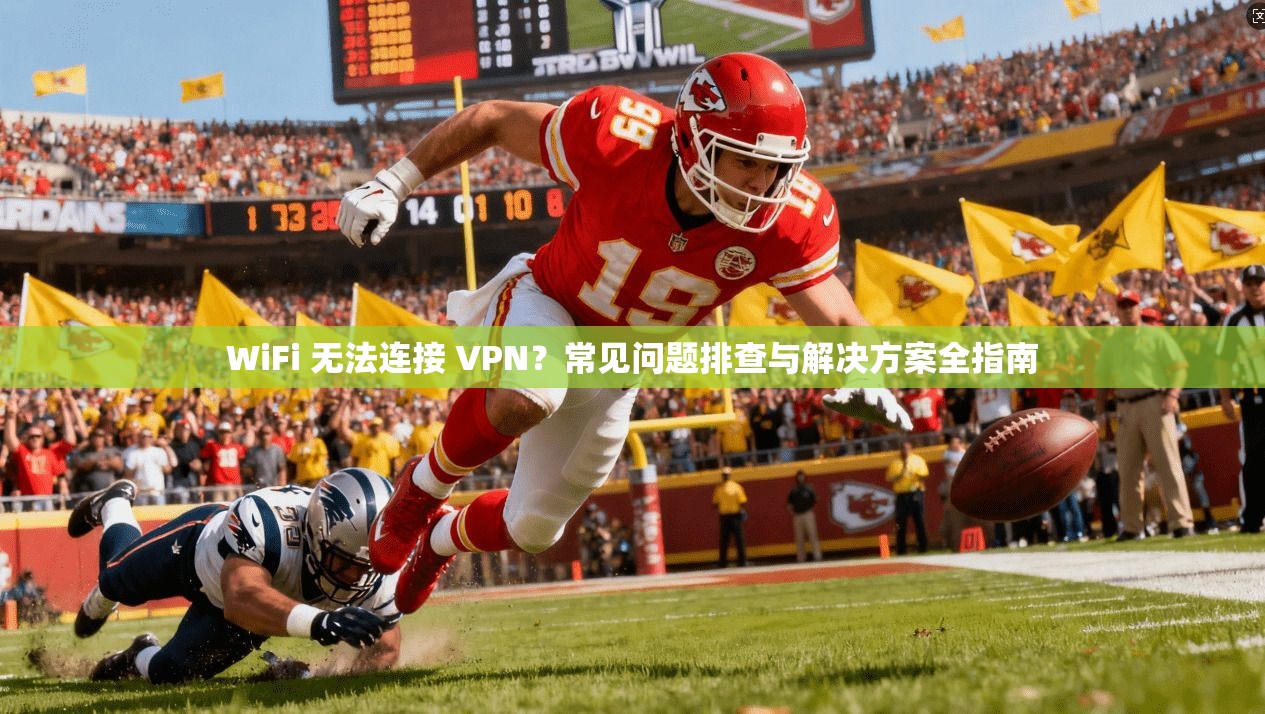 WiFi 无法连接 VPN？常见问题排查与解决方案全指南