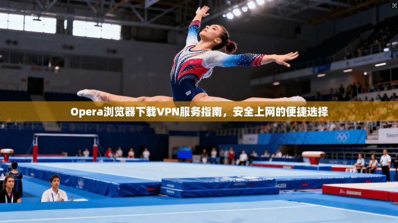 Opera浏览器下载VPN服务指南，安全上网的便捷选择