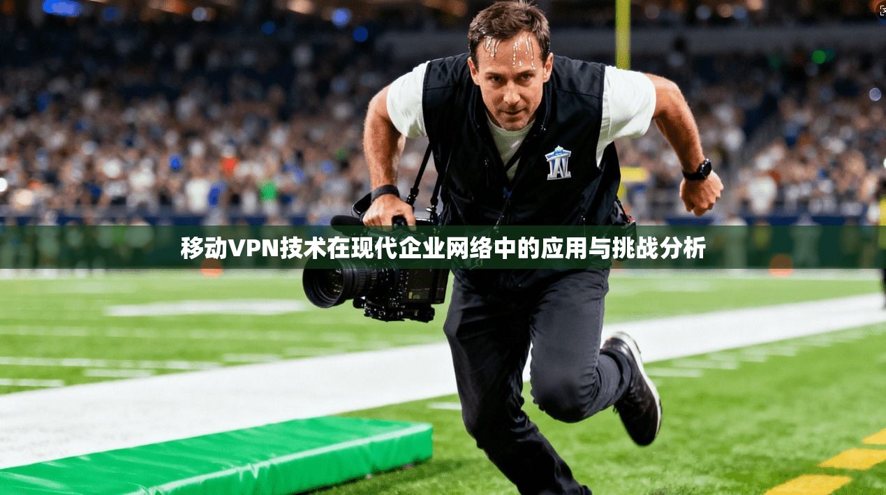 移动VPN技术在现代企业网络中的应用与挑战分析