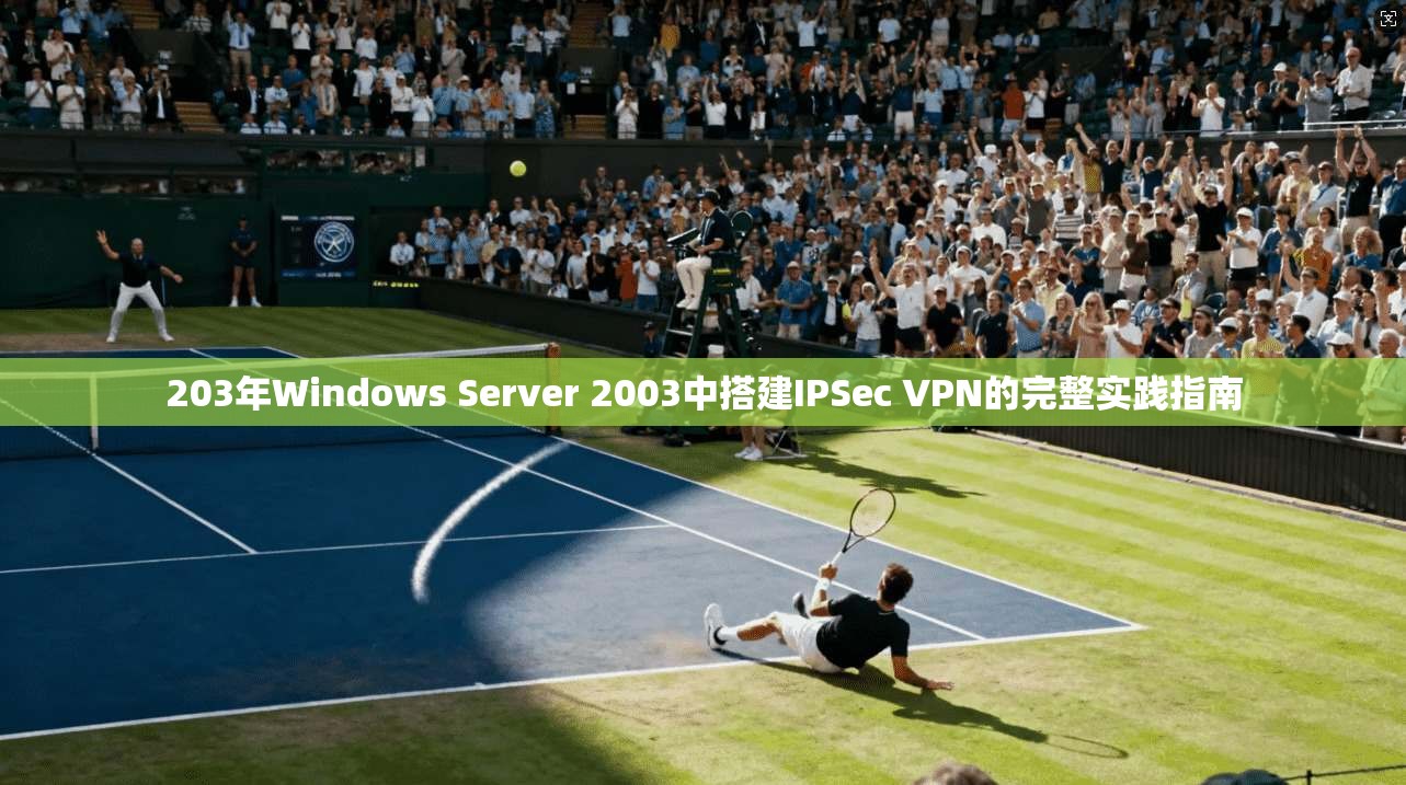 203年Windows Server 2003中搭建IPSec VPN的完整实践指南