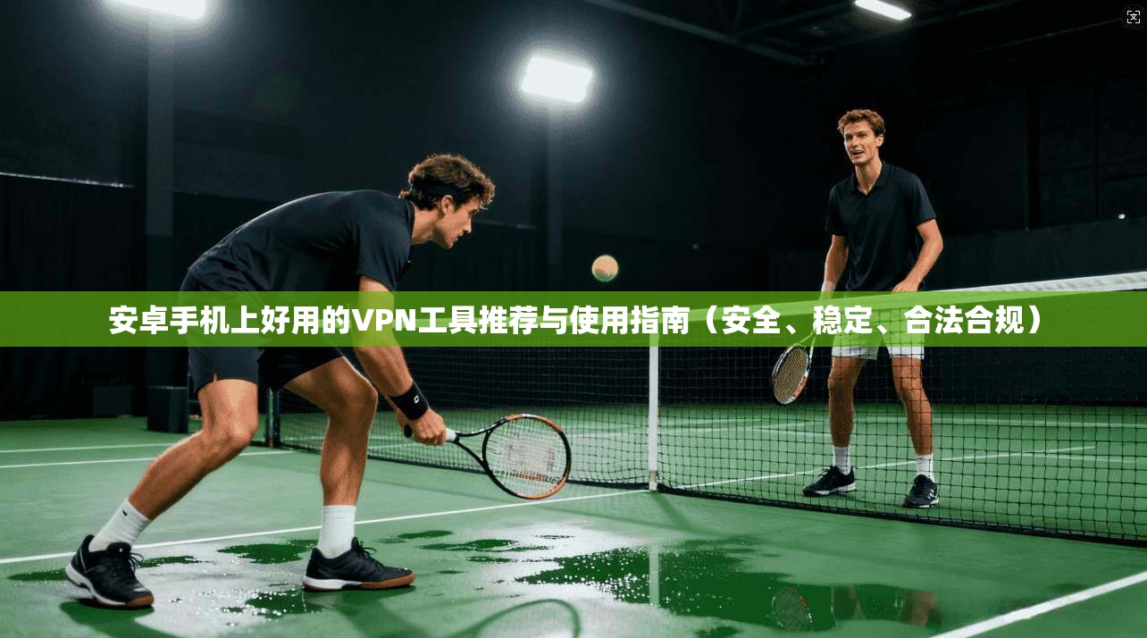 安卓手机上好用的VPN工具推荐与使用指南（安全、稳定、合法合规）