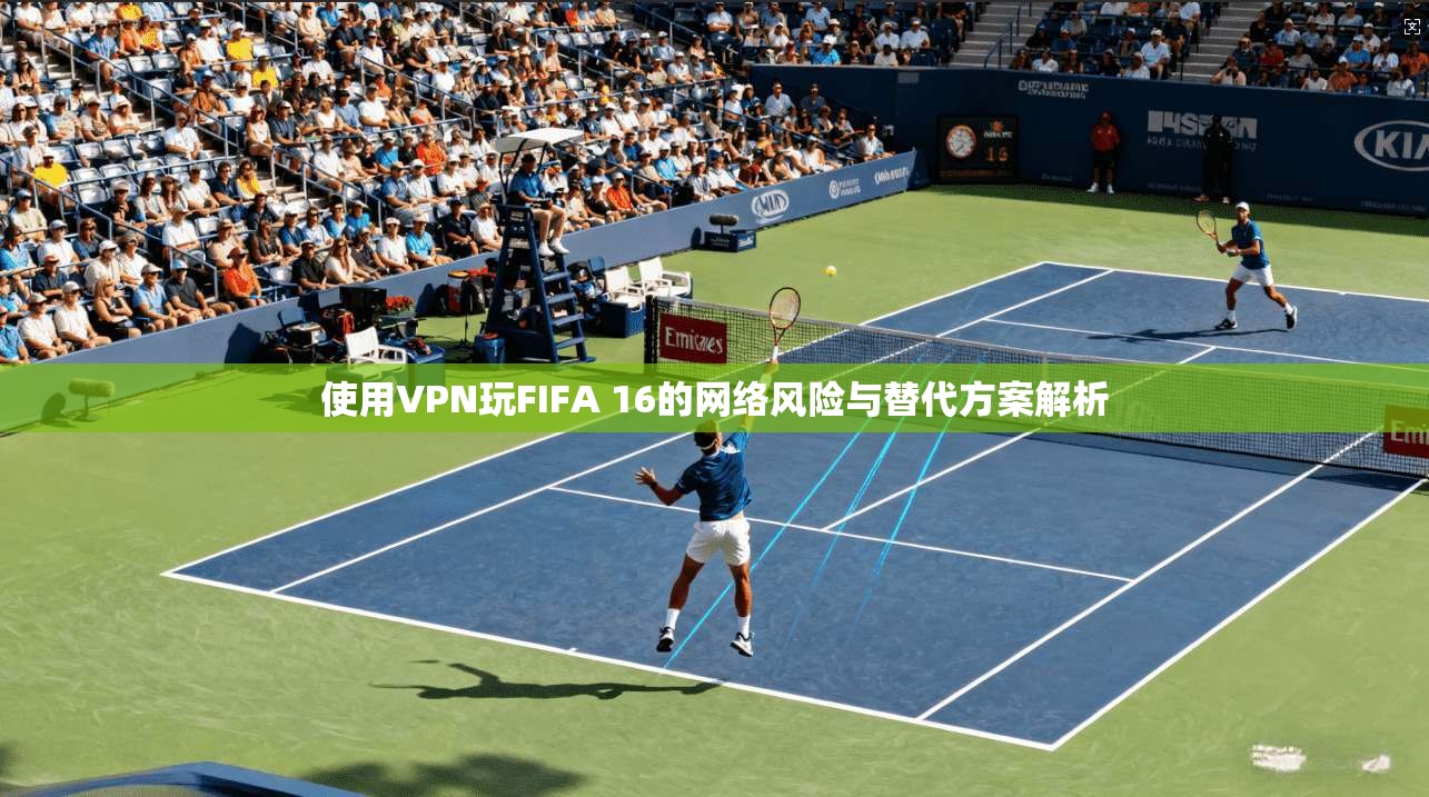 使用VPN玩FIFA 16的网络风险与替代方案解析
