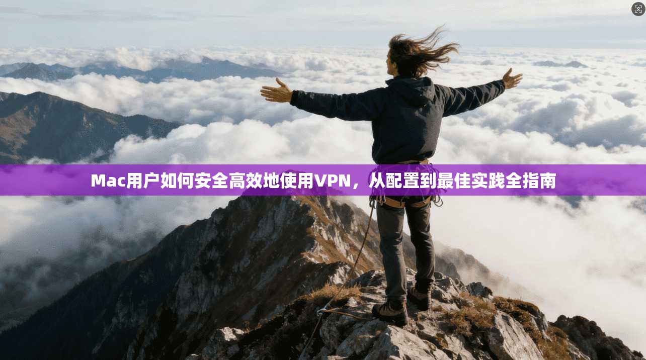 Mac用户如何安全高效地使用VPN，从配置到最佳实践全指南