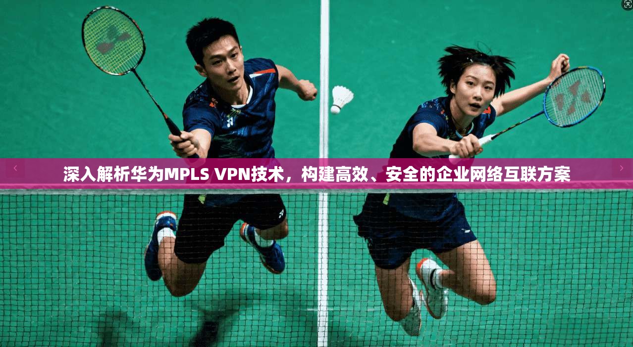 深入解析华为MPLS VPN技术，构建高效、安全的企业网络互联方案