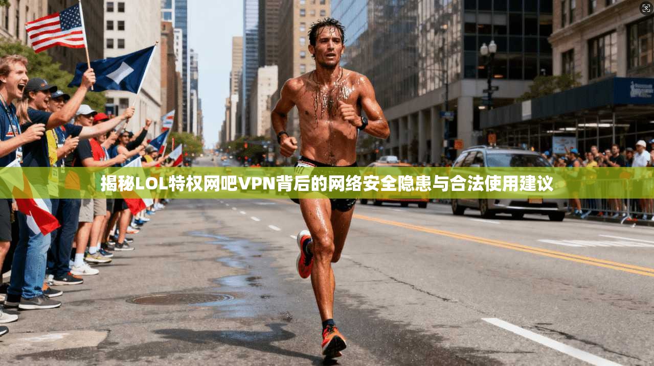 揭秘LOL特权网吧VPN背后的网络安全隐患与合法使用建议