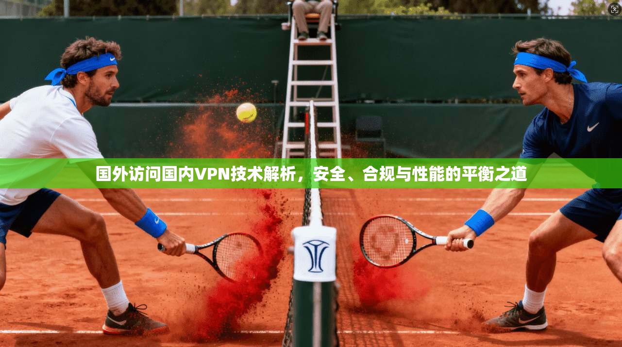 国外访问国内VPN技术解析，安全、合规与性能的平衡之道