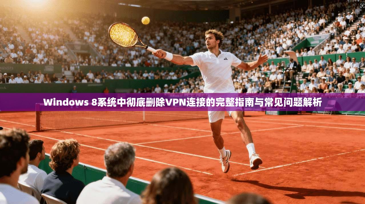 Windows 8系统中彻底删除VPN连接的完整指南与常见问题解析
