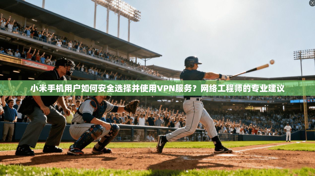 小米手机用户如何安全选择并使用VPN服务？网络工程师的专业建议