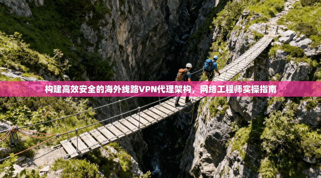 构建高效安全的海外线路VPN代理架构，网络工程师实操指南