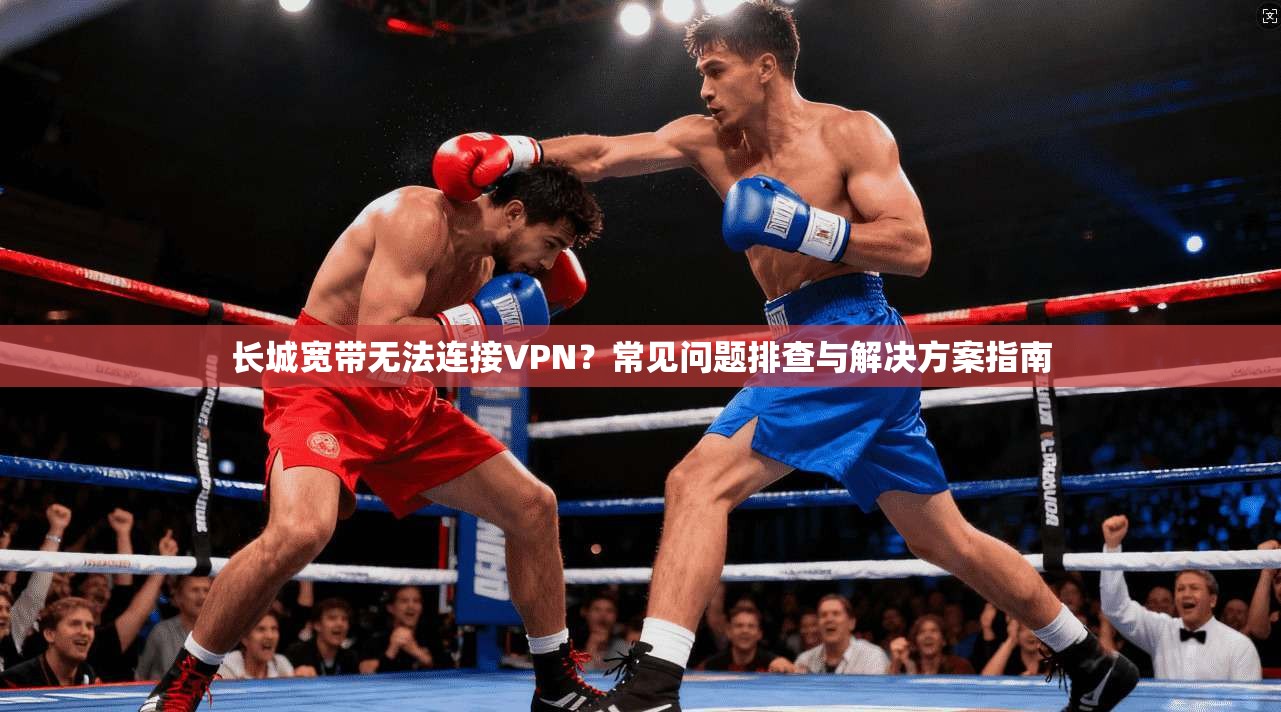 长城宽带无法连接VPN？常见问题排查与解决方案指南