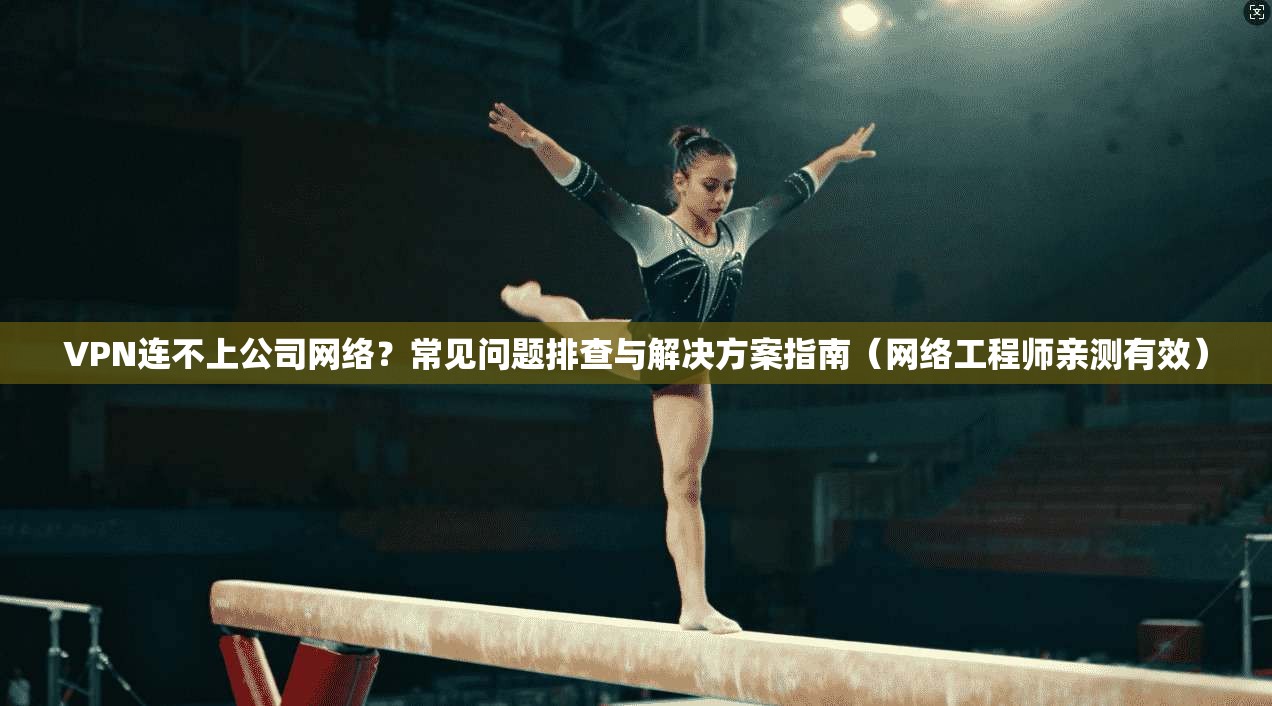 VPN连不上公司网络？常见问题排查与解决方案指南（网络工程师亲测有效）