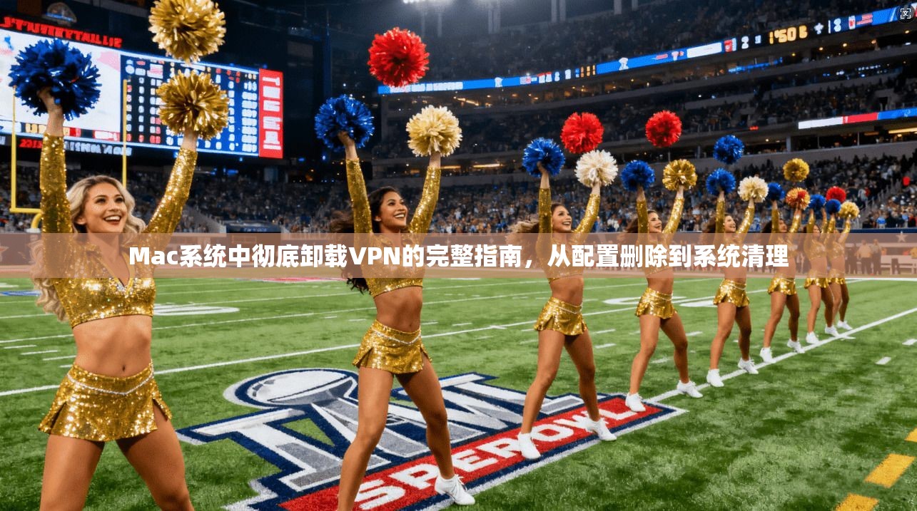 Mac系统中彻底卸载VPN的完整指南，从配置删除到系统清理