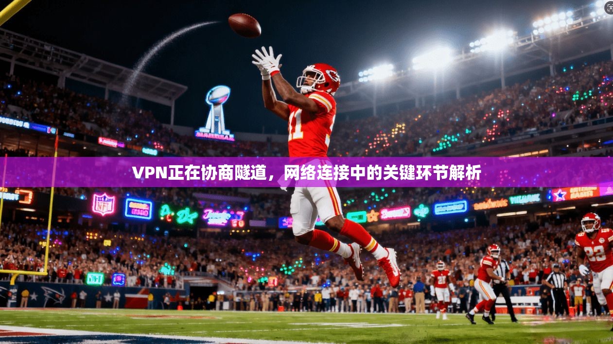 VPN正在协商隧道，网络连接中的关键环节解析