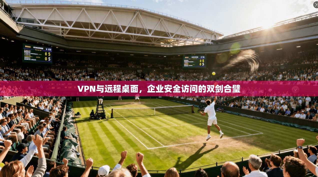 VPN与远程桌面，企业安全访问的双剑合璧