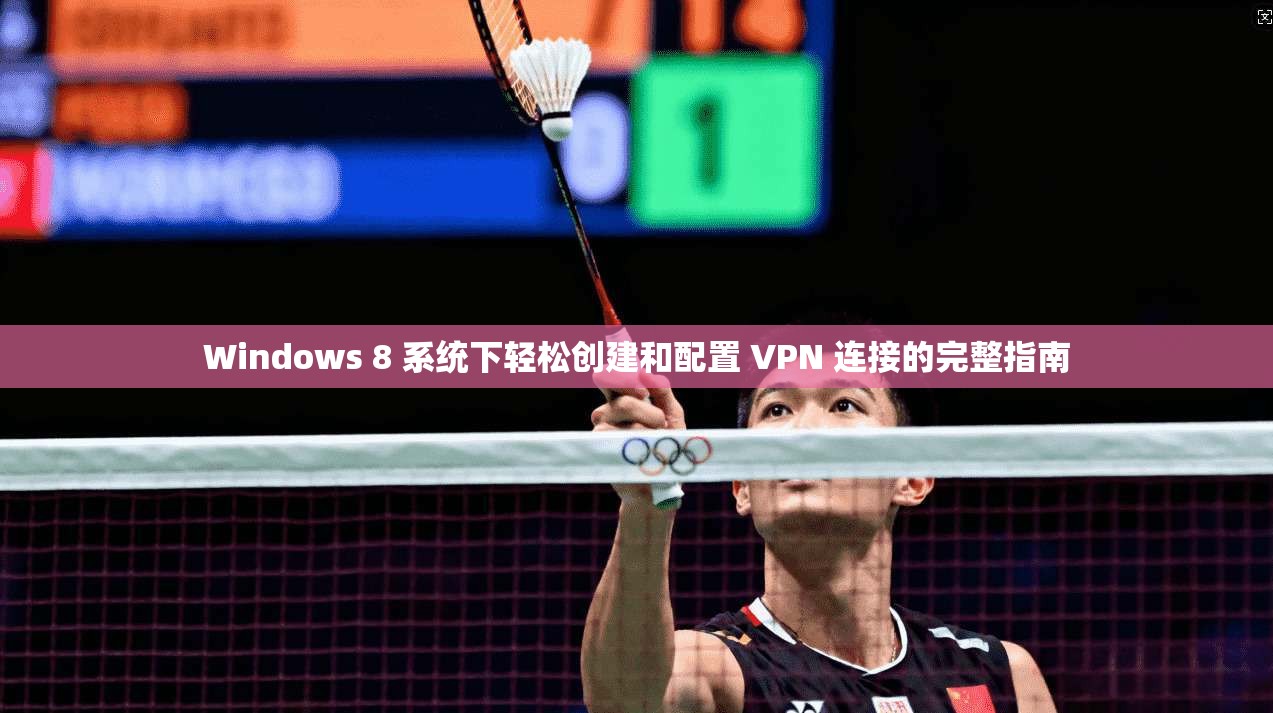 Windows 8 系统下轻松创建和配置 VPN 连接的完整指南