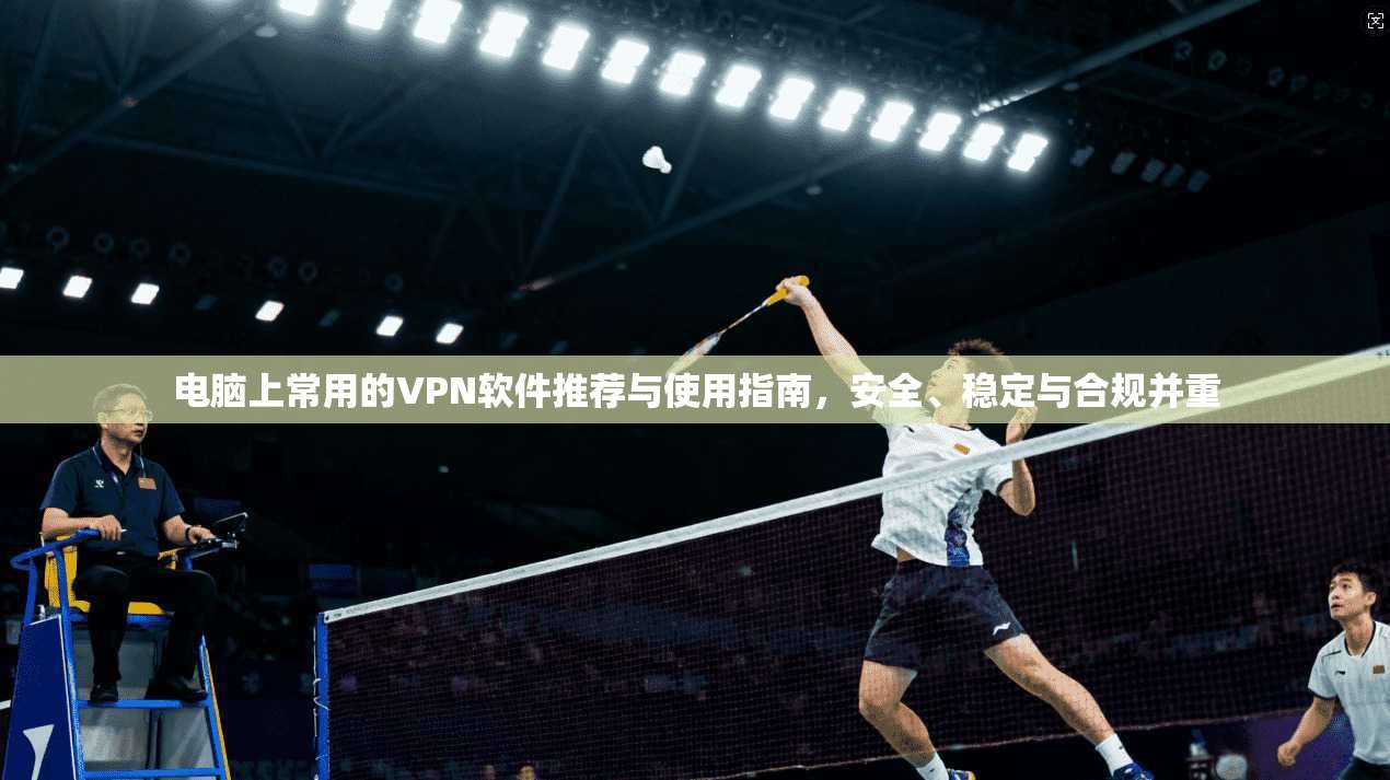 电脑上常用的VPN软件推荐与使用指南，安全、稳定与合规并重