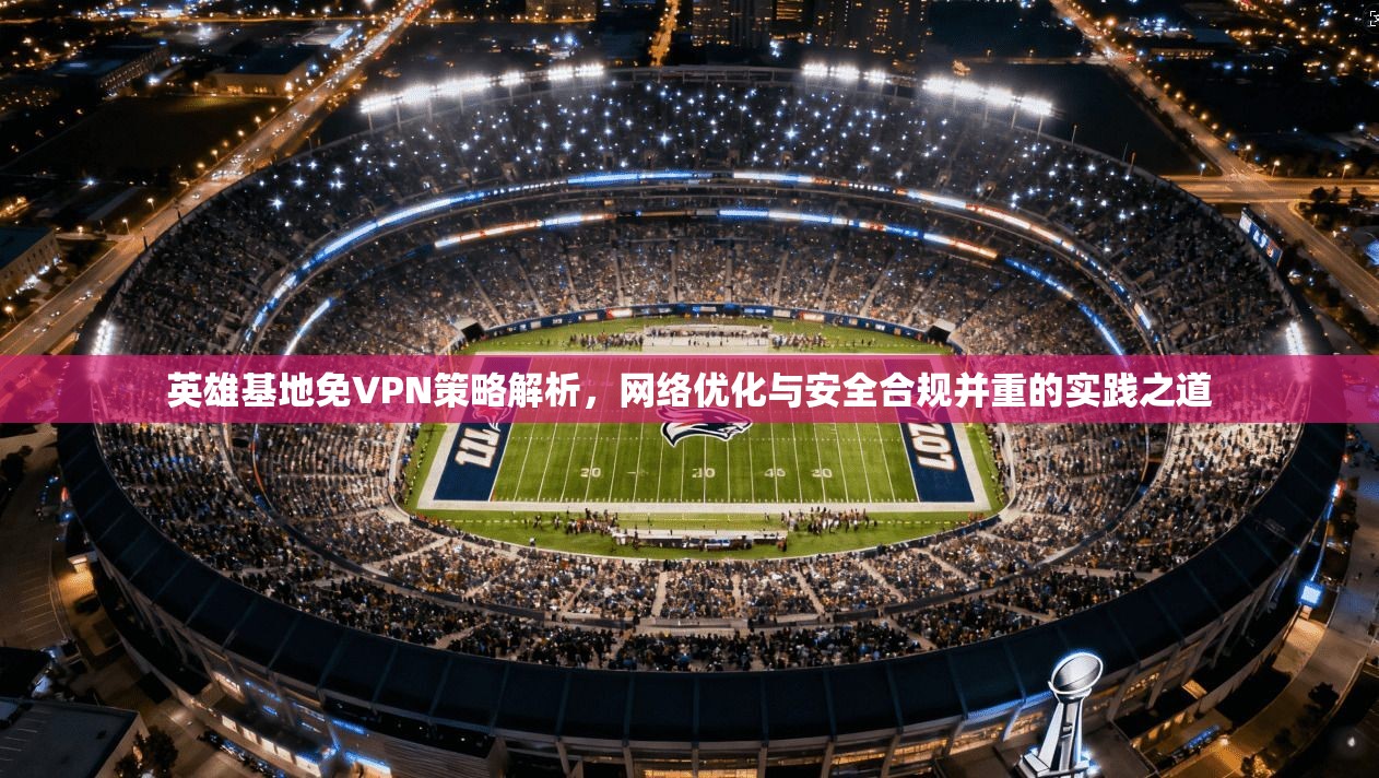 英雄基地免VPN策略解析，网络优化与安全合规并重的实践之道