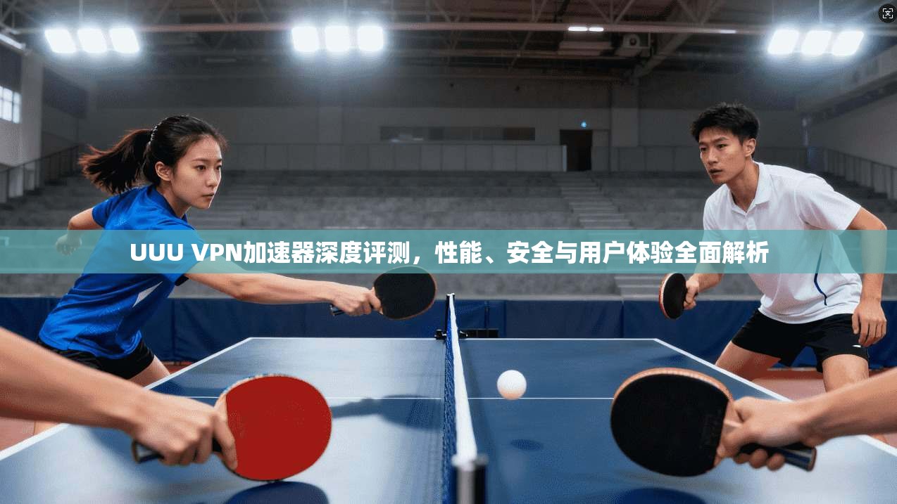 UUU VPN加速器深度评测，性能、安全与用户体验全面解析