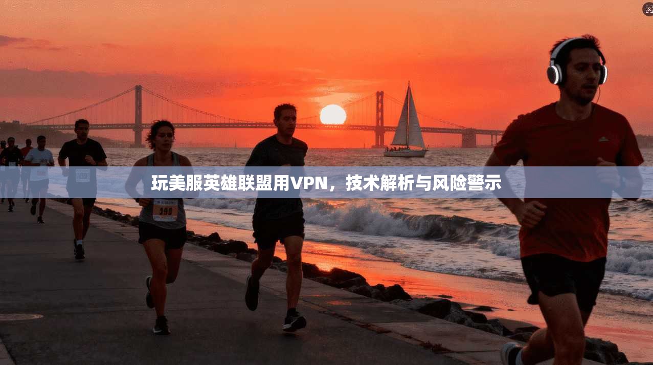 玩美服英雄联盟用VPN，技术解析与风险警示
