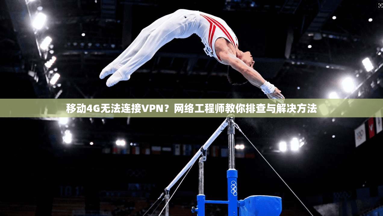 移动4G无法连接VPN？网络工程师教你排查与解决方法