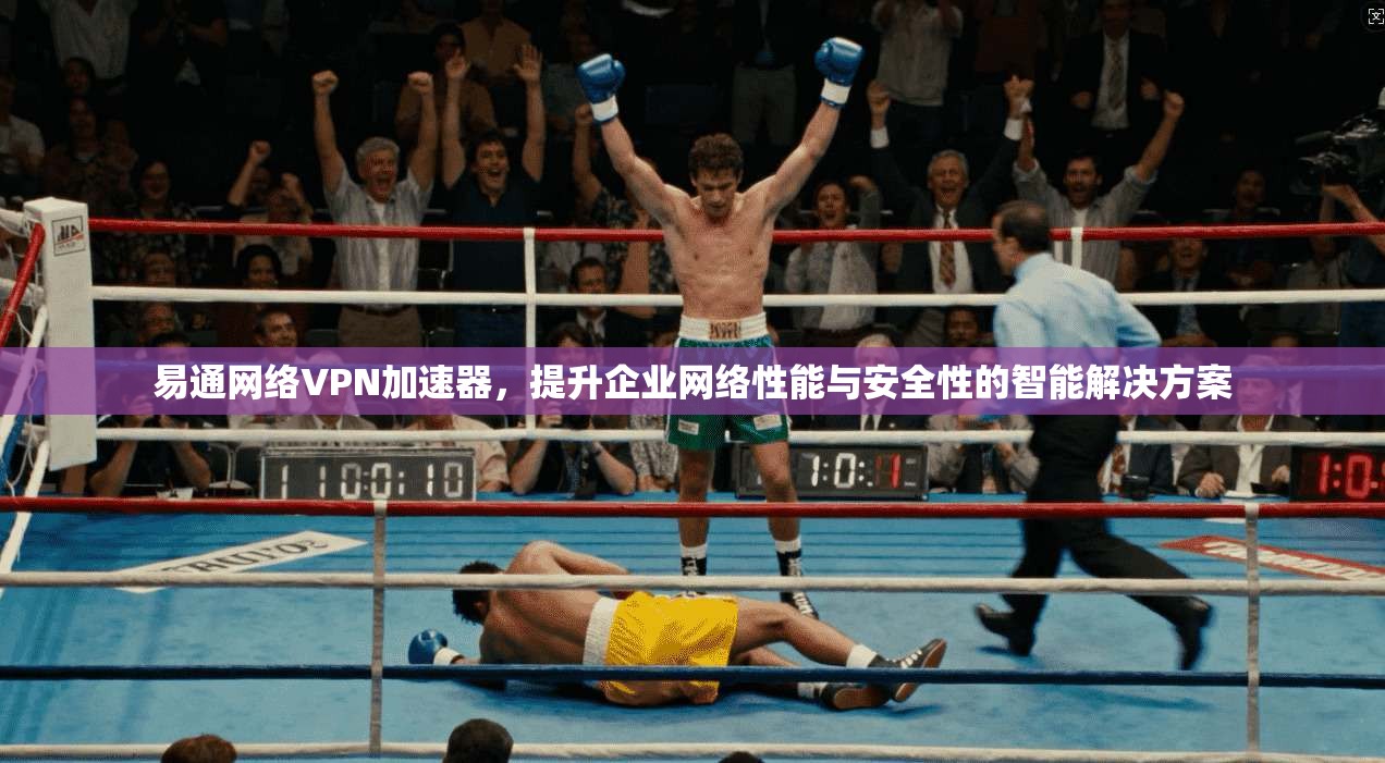 易通网络VPN加速器，提升企业网络性能与安全性的智能解决方案