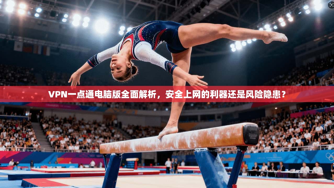 VPN一点通电脑版全面解析，安全上网的利器还是风险隐患？
