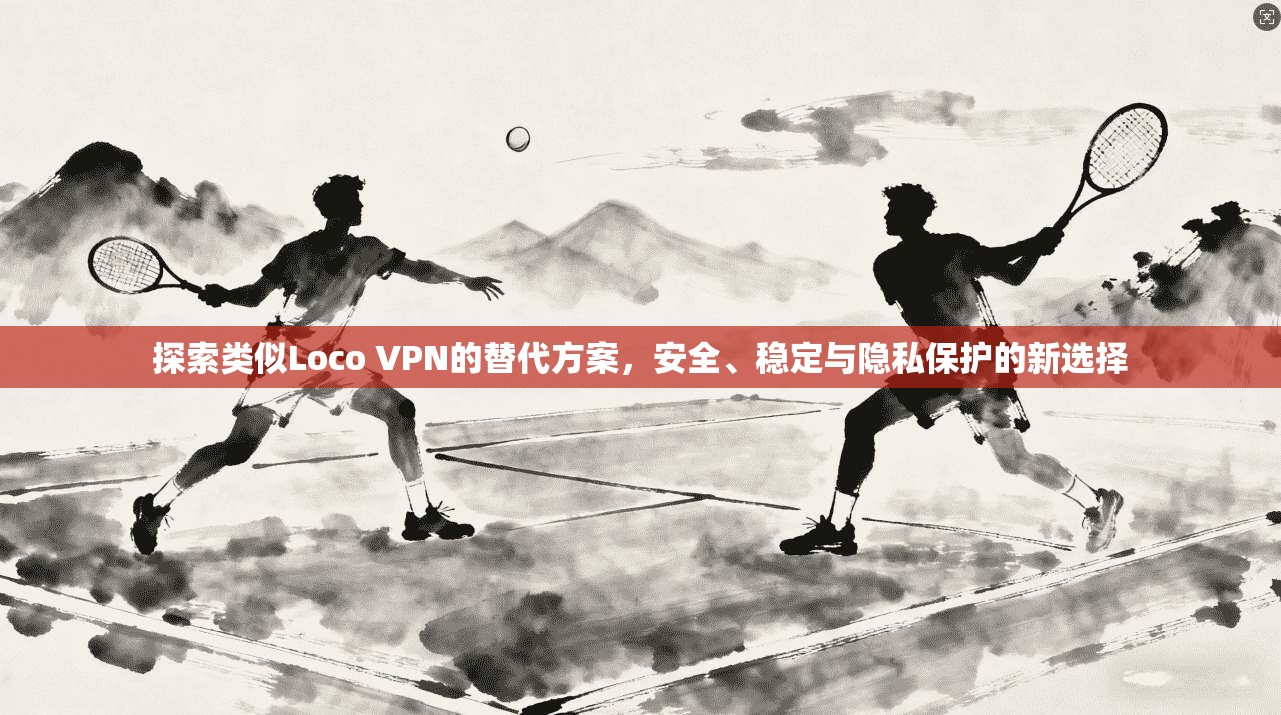 探索类似Loco VPN的替代方案，安全、稳定与隐私保护的新选择