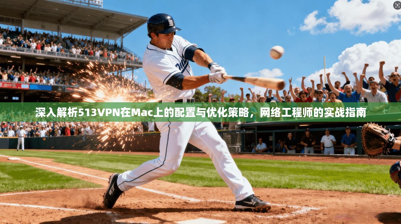 深入解析513VPN在Mac上的配置与优化策略，网络工程师的实战指南