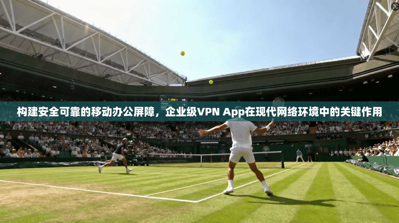 构建安全可靠的移动办公屏障，企业级VPN App在现代网络环境中的关键作用