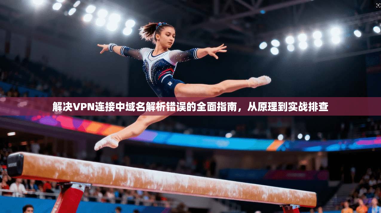 解决VPN连接中域名解析错误的全面指南，从原理到实战排查