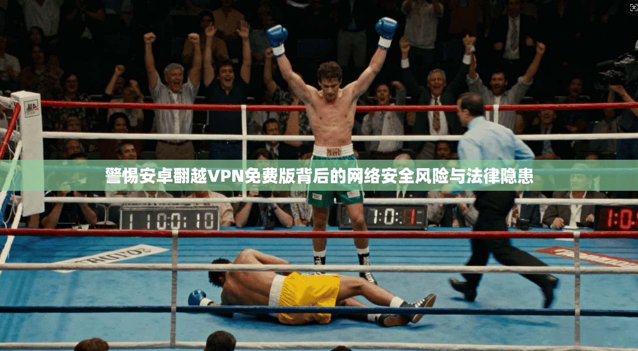 警惕安卓翻越VPN免费版背后的网络安全风险与法律隐患