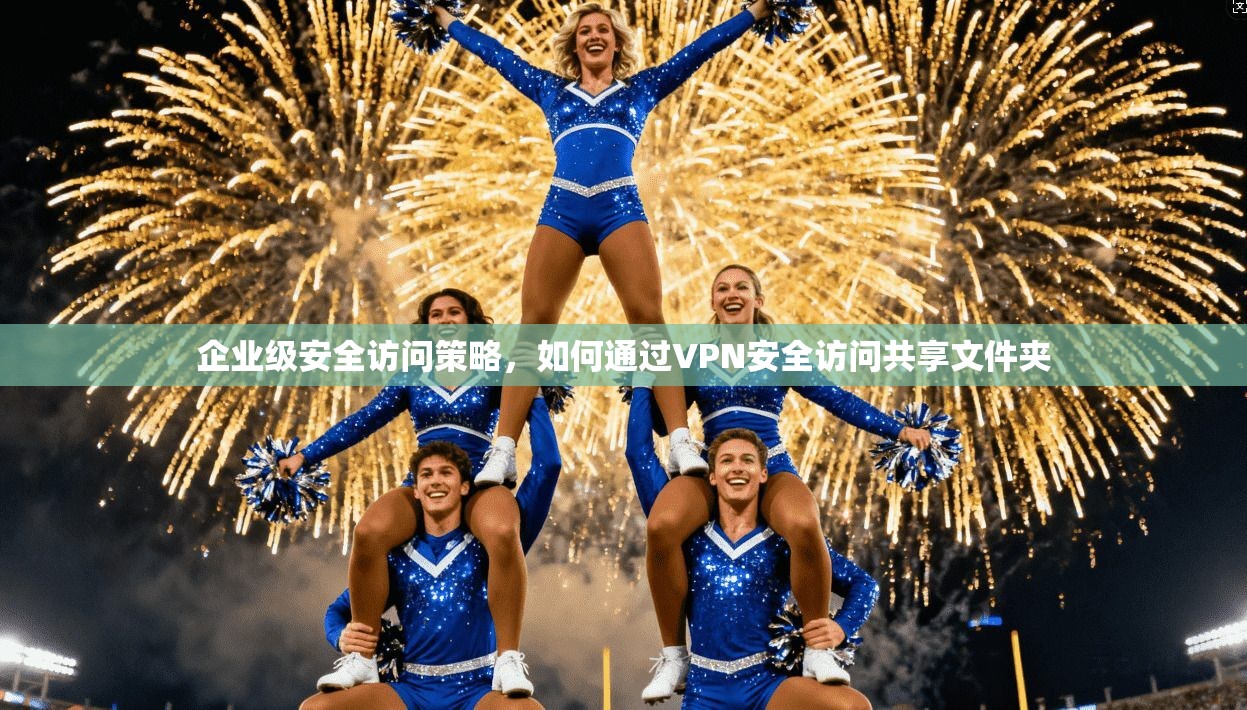 企业级安全访问策略，如何通过VPN安全访问共享文件夹