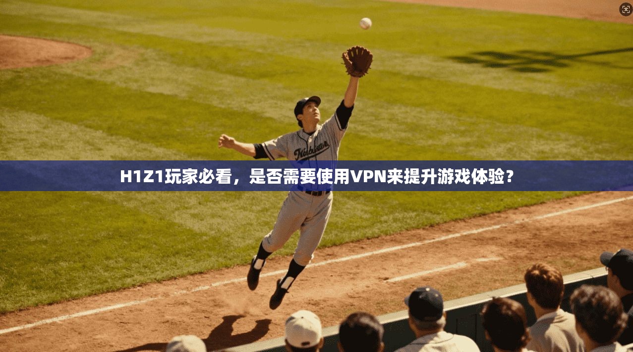 H1Z1玩家必看，是否需要使用VPN来提升游戏体验？