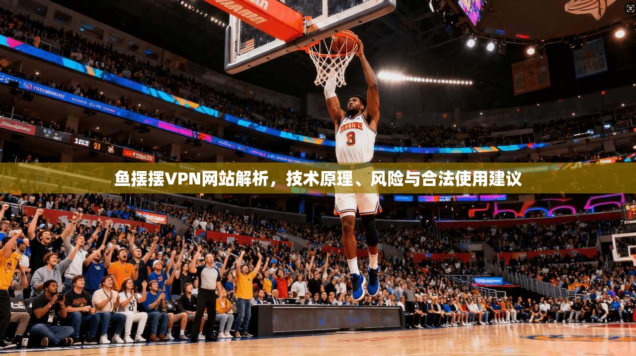 鱼摆摆VPN网站解析，技术原理、风险与合法使用建议