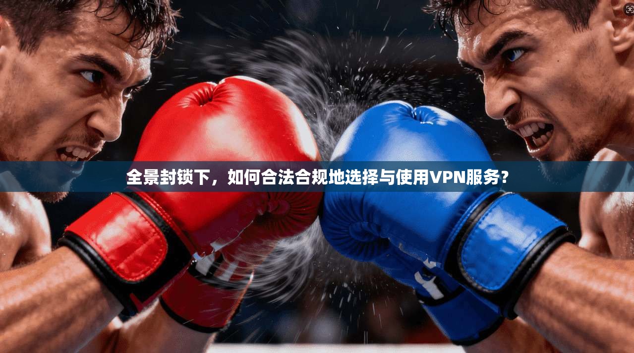 全景封锁下，如何合法合规地选择与使用VPN服务？