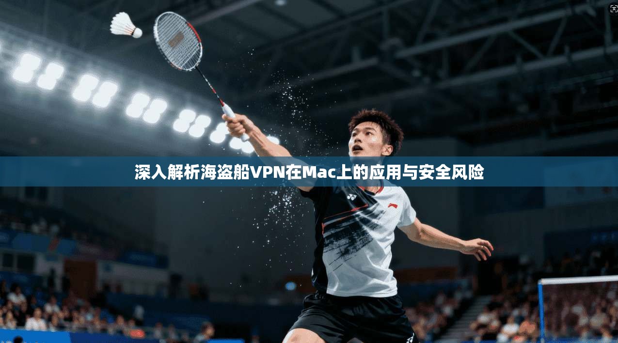 深入解析海盗船VPN在Mac上的应用与安全风险