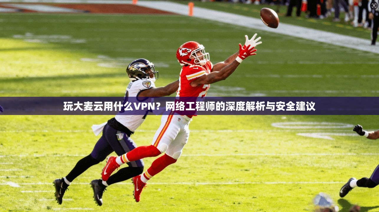 玩大麦云用什么VPN？网络工程师的深度解析与安全建议