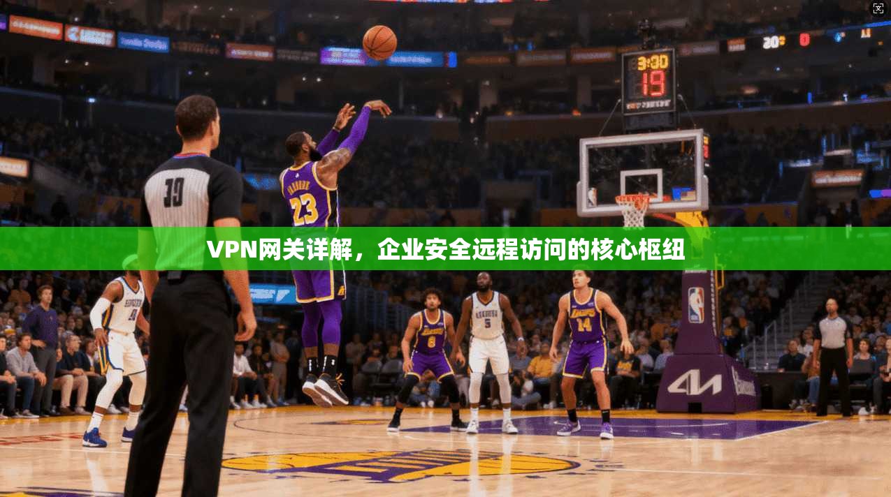 VPN网关详解，企业安全远程访问的核心枢纽