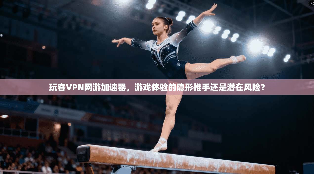 玩客VPN网游加速器，游戏体验的隐形推手还是潜在风险？
