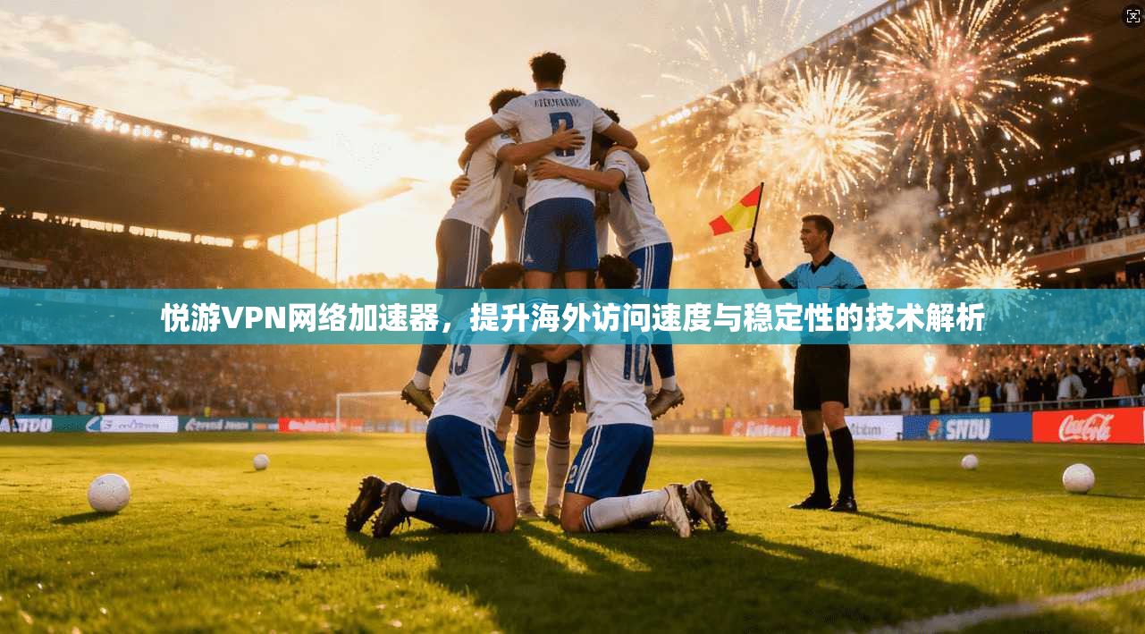 悦游VPN网络加速器，提升海外访问速度与稳定性的技术解析