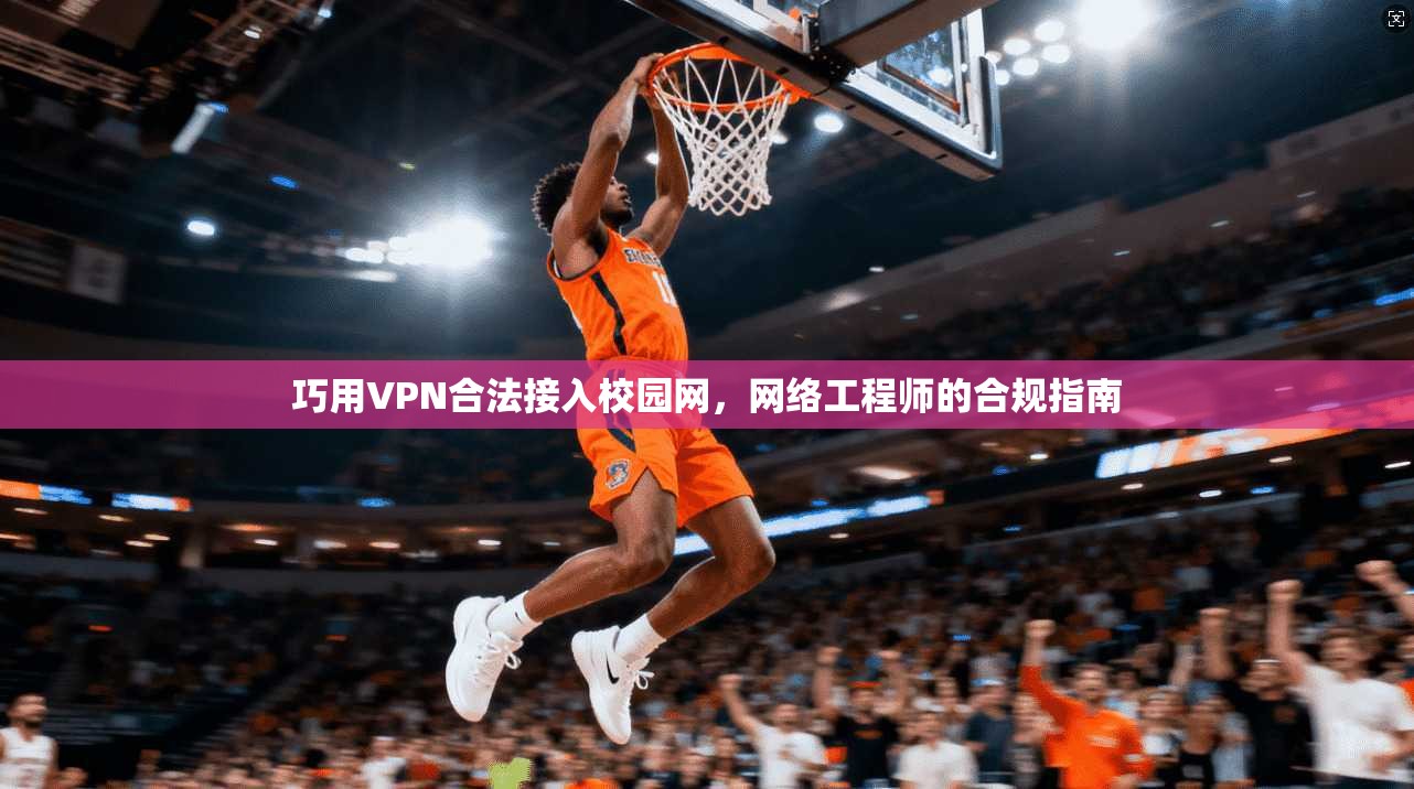 巧用VPN合法接入校园网，网络工程师的合规指南