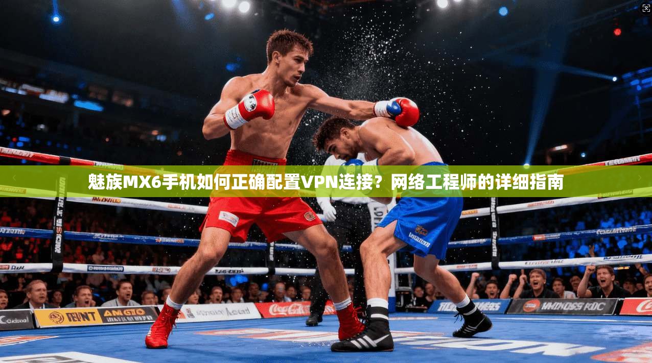魅族MX6手机如何正确配置VPN连接？网络工程师的详细指南