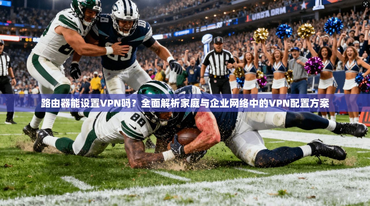 路由器能设置VPN吗？全面解析家庭与企业网络中的VPN配置方案